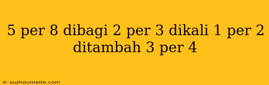 5 Per 8 Dibagi 2 Per 3 Dikali 1 Per 2 Ditambah 3 Per 4