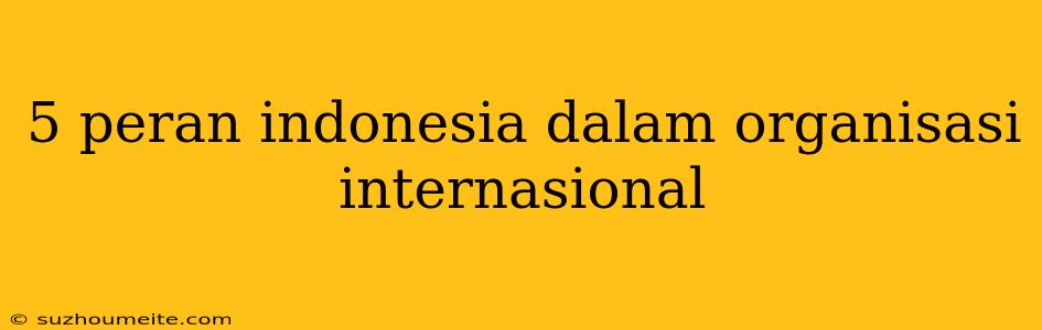 5 Peran Indonesia Dalam Organisasi Internasional