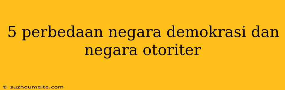 5 Perbedaan Negara Demokrasi Dan Negara Otoriter