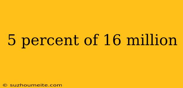 5 Percent Of 16 Million