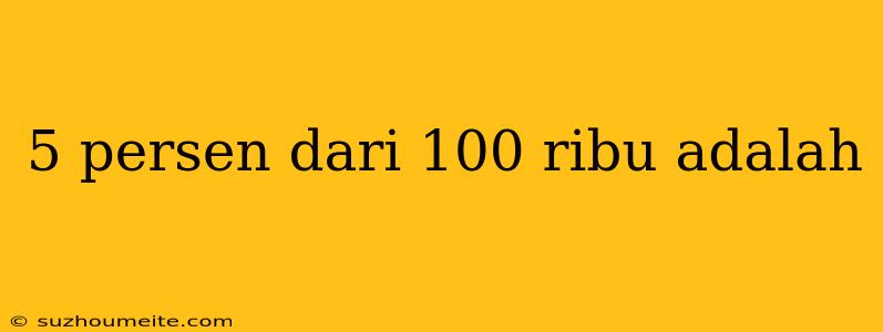 5 Persen Dari 100 Ribu Adalah