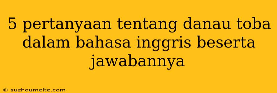 5 Pertanyaan Tentang Danau Toba Dalam Bahasa Inggris Beserta Jawabannya