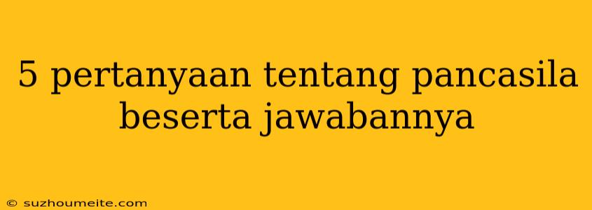 5 Pertanyaan Tentang Pancasila Beserta Jawabannya