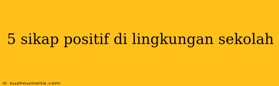 5 Sikap Positif Di Lingkungan Sekolah