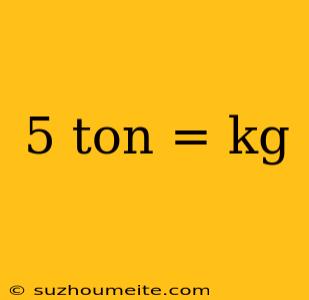 5 Ton = Kg