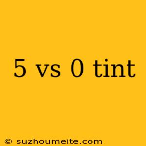 5 Vs 0 Tint