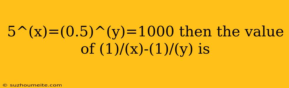 5^(x)=(0.5)^(y)=1000 Then The Value Of (1)/(x)-(1)/(y) Is