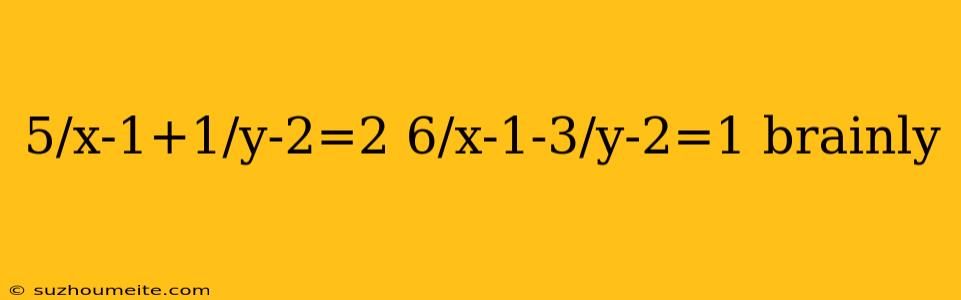 5/x-1+1/y-2=2 6/x-1-3/y-2=1 Brainly