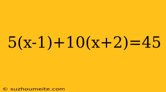 5(x-1)+10(x+2)=45