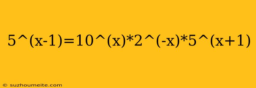 5^(x-1)=10^(x)*2^(-x)*5^(x+1)