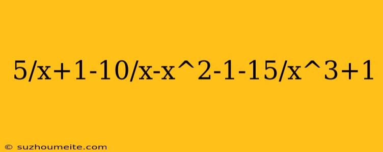 5/x+1-10/x-x^2-1-15/x^3+1