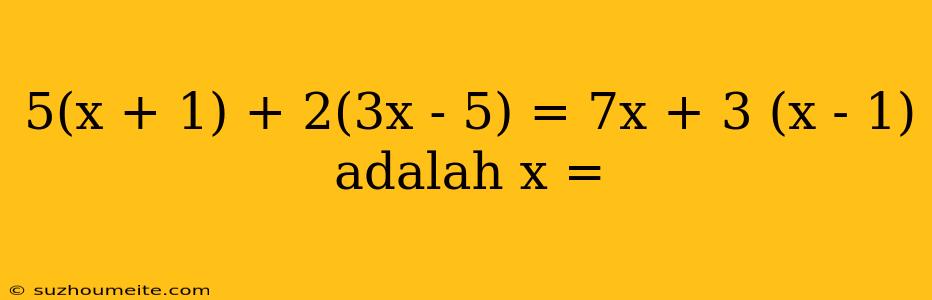 5(x + 1) + 2(3x - 5) = 7x + 3 (x - 1) Adalah X =