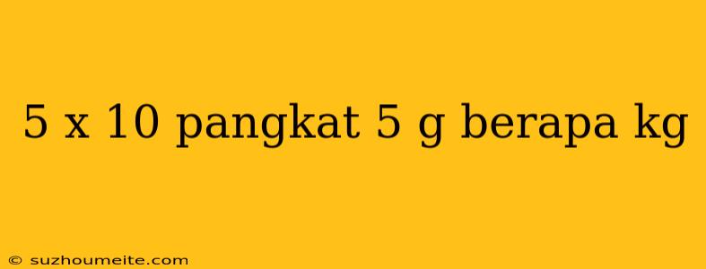 5 X 10 Pangkat 5 G Berapa Kg