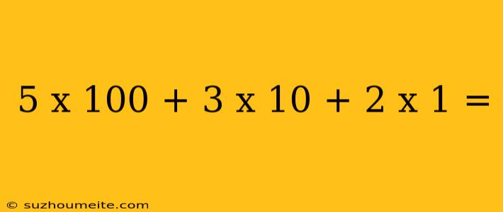 5 X 100 + 3 X 10 + 2 X 1 =