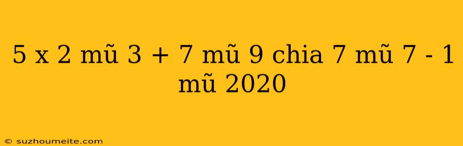 5 X 2 Mũ 3 + 7 Mũ 9 Chia 7 Mũ 7 - 1 Mũ 2020