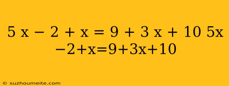 5 X − 2 + X = 9 + 3 X + 10 5x−2+x=9+3x+10