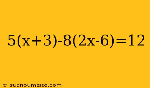 5(x+3)-8(2x-6)=12