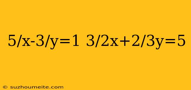 5/x-3/y=1 3/2x+2/3y=5