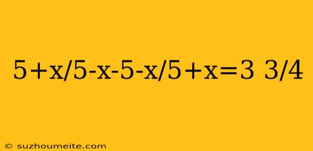 5+x/5-x-5-x/5+x=3 3/4