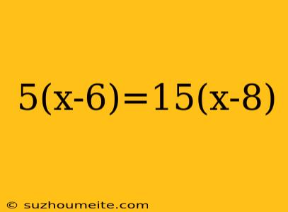 5(x-6)=15(x-8)