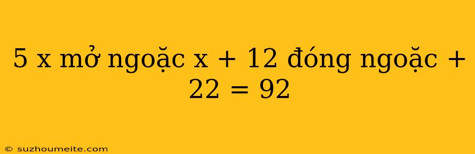 5 X Mở Ngoặc X + 12 Đóng Ngoặc + 22 = 92