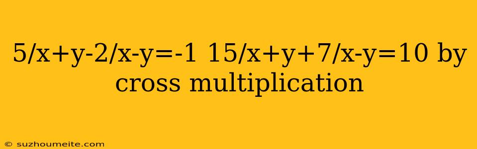 5/x+y-2/x-y=-1 15/x+y+7/x-y=10 By Cross Multiplication