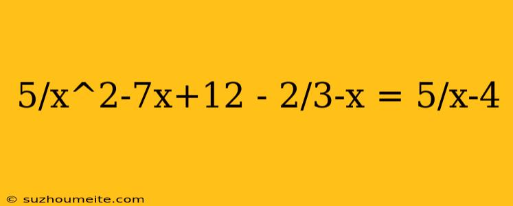 5/x^2-7x+12 - 2/3-x = 5/x-4