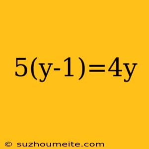 5(y-1)=4y