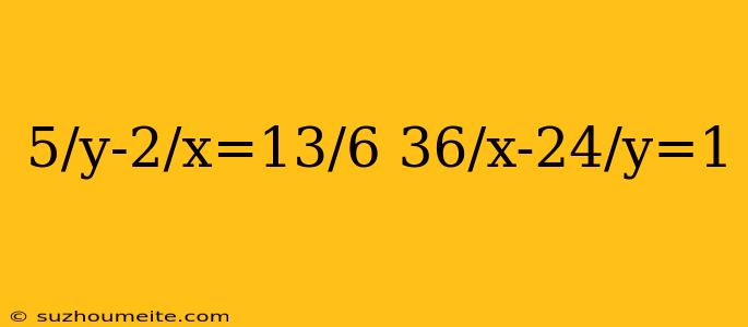 5/y-2/x=13/6 36/x-24/y=1