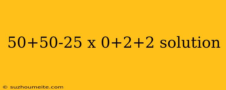 50+50-25 X 0+2+2 Solution