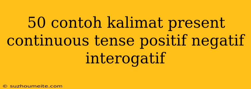 50 Contoh Kalimat Present Continuous Tense Positif Negatif Interogatif