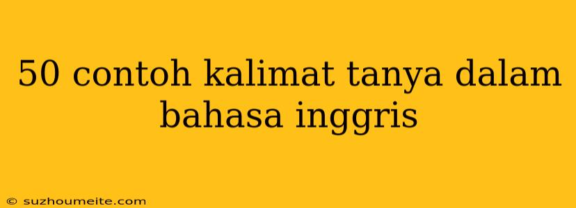 50 Contoh Kalimat Tanya Dalam Bahasa Inggris