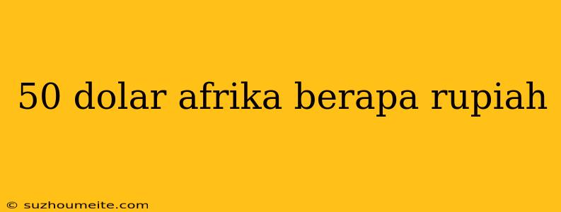 50 Dolar Afrika Berapa Rupiah