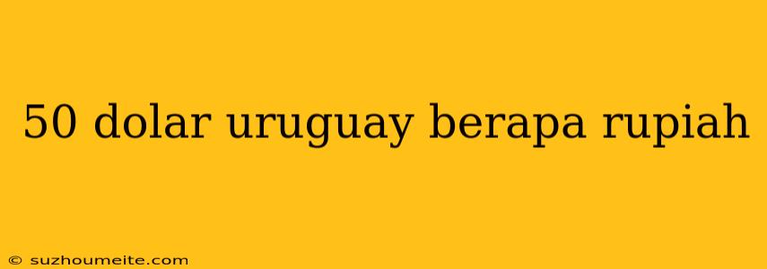 50 Dolar Uruguay Berapa Rupiah