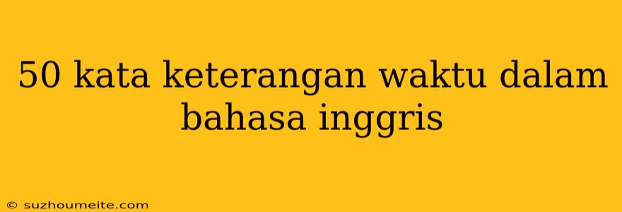 50 Kata Keterangan Waktu Dalam Bahasa Inggris