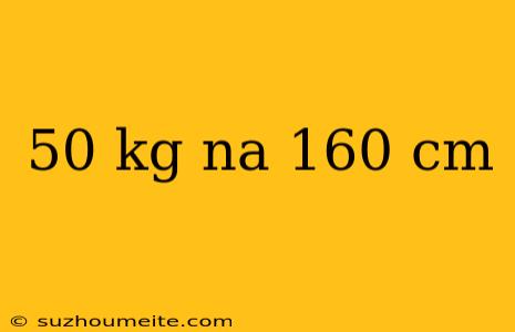 50 Kg Na 160 Cm