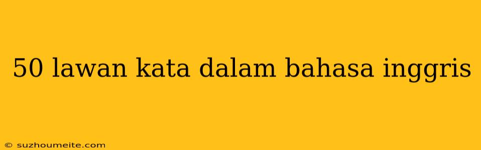 50 Lawan Kata Dalam Bahasa Inggris