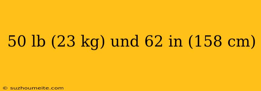 50 Lb (23 Kg) Und 62 In (158 Cm)