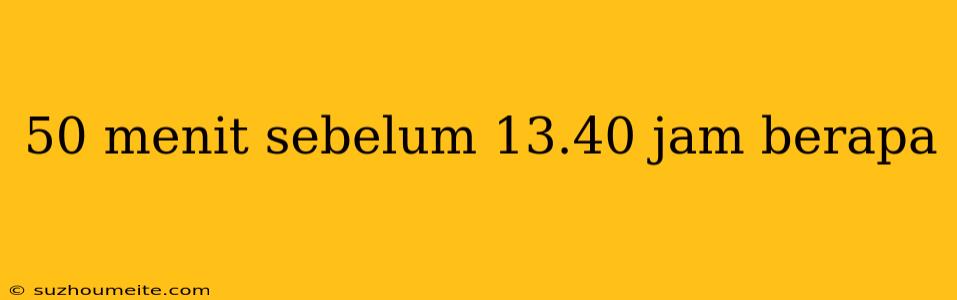 50 Menit Sebelum 13.40 Jam Berapa