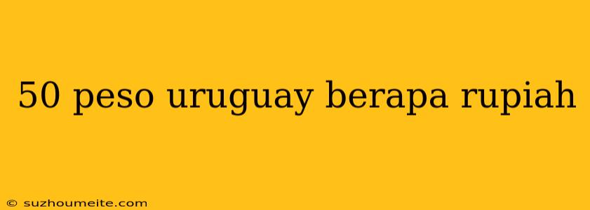 50 Peso Uruguay Berapa Rupiah