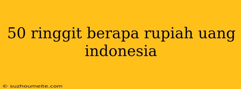 50 Ringgit Berapa Rupiah Uang Indonesia