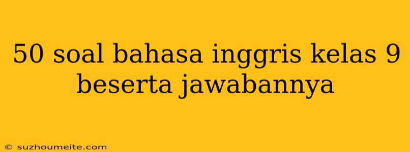 50 Soal Bahasa Inggris Kelas 9 Beserta Jawabannya