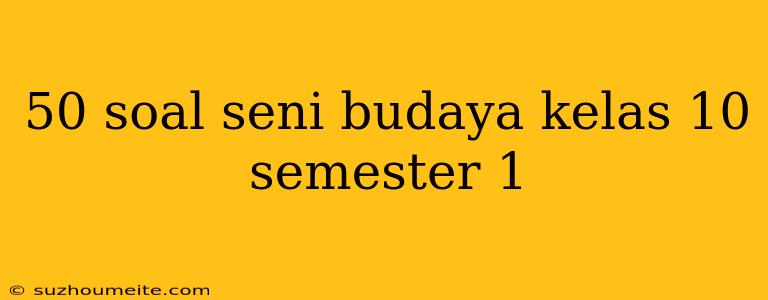 50 Soal Seni Budaya Kelas 10 Semester 1