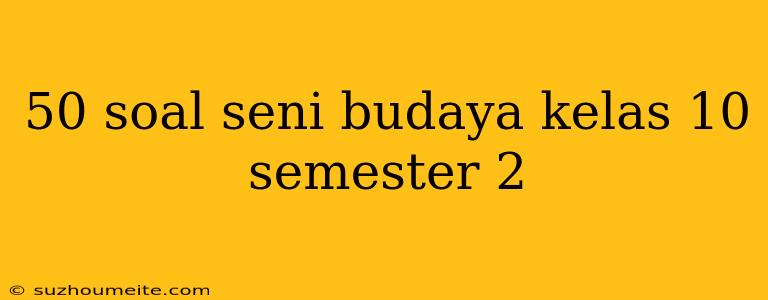 50 Soal Seni Budaya Kelas 10 Semester 2