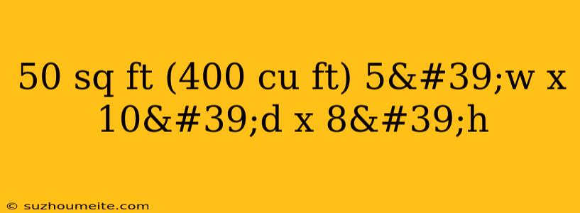 50 Sq Ft (400 Cu Ft) 5'w X 10'd X 8'h