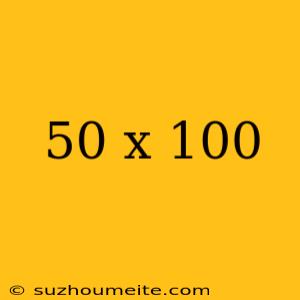 50 X 100