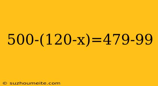 500-(120-x)=479-99