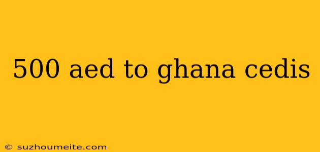 500 Aed To Ghana Cedis