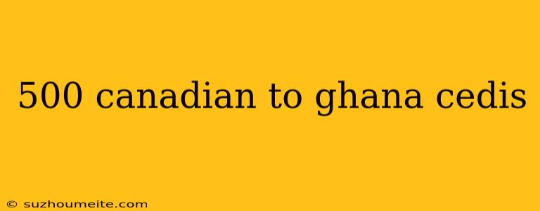 500 Canadian To Ghana Cedis