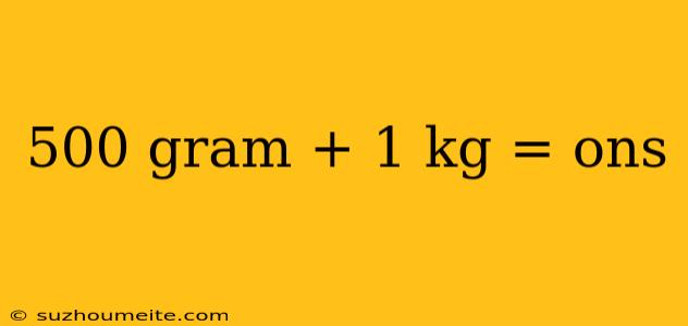 500 Gram + 1 Kg = Ons